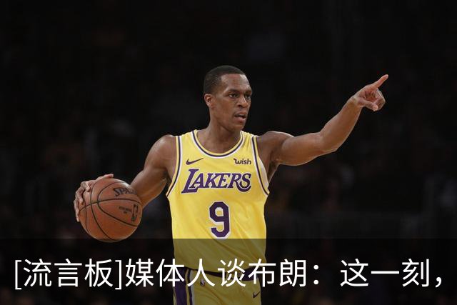 [流言板]媒体人谈布朗：这一刻，已经想不起前面很多年的小外是谁了